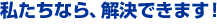 私たちなら解決できます
